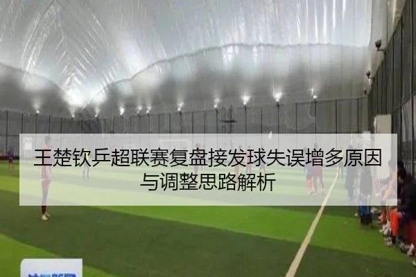 王楚钦乒超联赛复盘接发球失误增多原因与调整思路解析